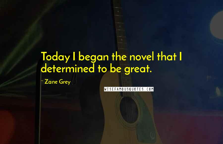 Zane Grey quotes: Today I began the novel that I determined to be great.