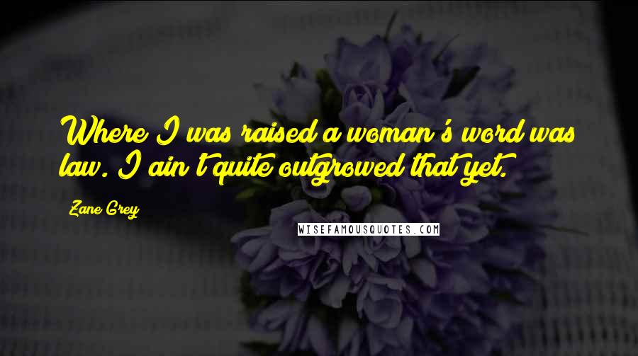 Zane Grey quotes: Where I was raised a woman's word was law. I ain't quite outgrowed that yet.