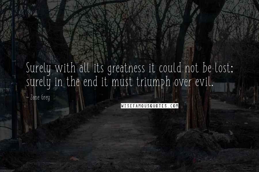 Zane Grey quotes: Surely with all its greatness it could not be lost; surely in the end it must triumph over evil.