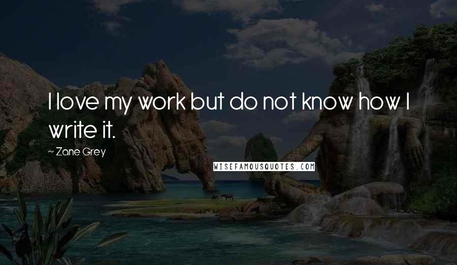 Zane Grey quotes: I love my work but do not know how I write it.