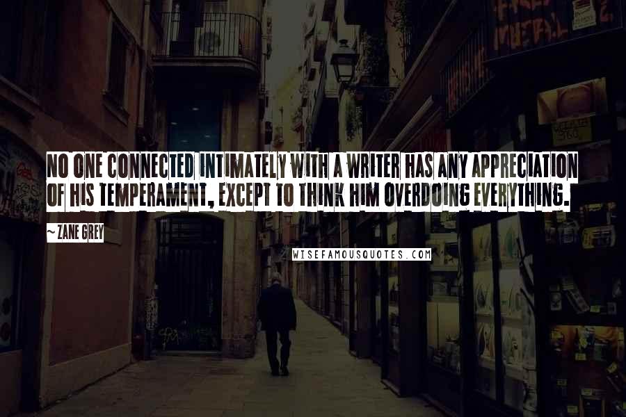 Zane Grey quotes: No one connected intimately with a writer has any appreciation of his temperament, except to think him overdoing everything.