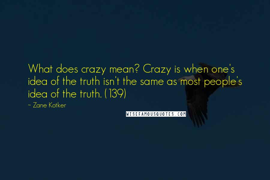 Zane Kotker quotes: What does crazy mean? Crazy is when one's idea of the truth isn't the same as most people's idea of the truth. (139)