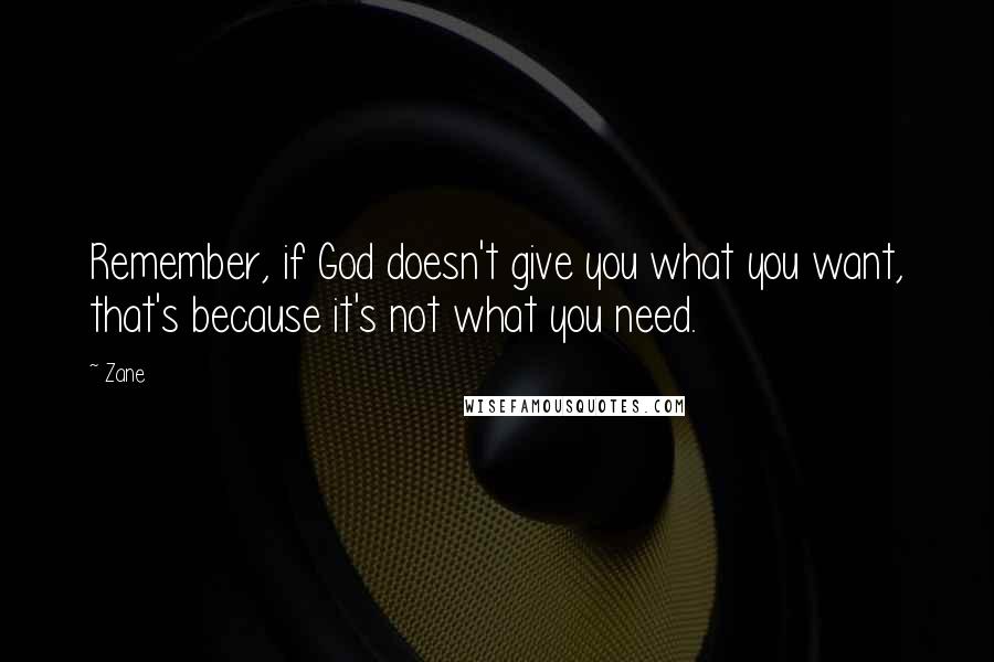 Zane quotes: Remember, if God doesn't give you what you want, that's because it's not what you need.