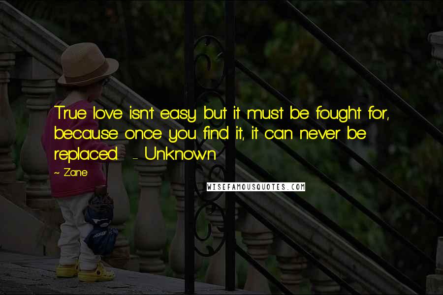 Zane quotes: True love isn't easy but it must be fought for, because once you find it, it can never be replaced. - Unknown