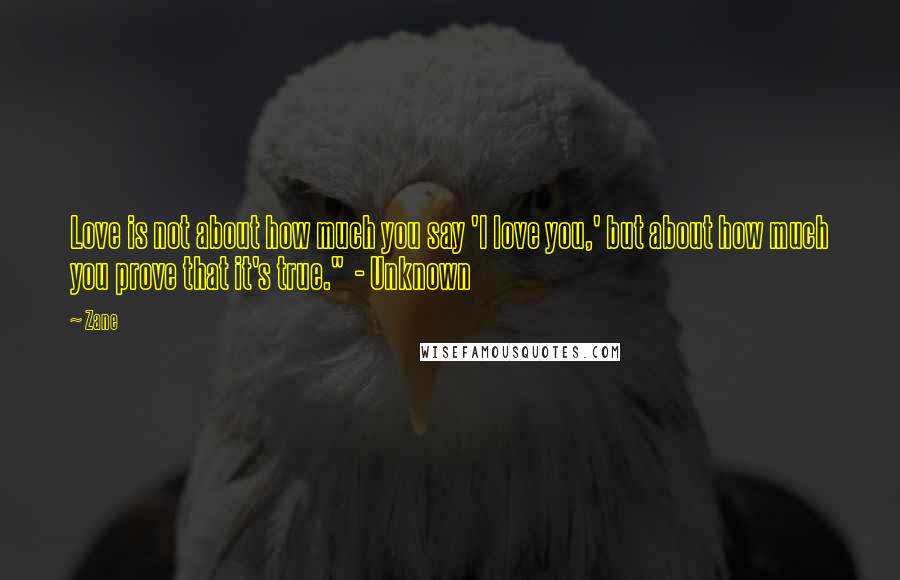 Zane quotes: Love is not about how much you say 'I love you,' but about how much you prove that it's true." - Unknown Zane quotes: Love is not about how much you say 'I love you,' but about how much you prove that it's true." - Unknown