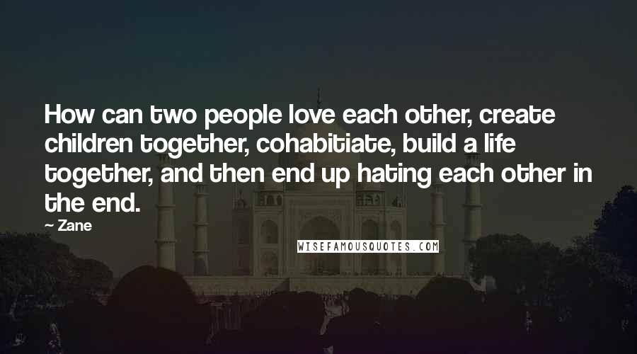 Zane quotes: How can two people love each other, create children together, cohabitiate, build a life together, and then end up hating each other in the end. Zane quotes: How can two people love each other, create children together, cohabitiate, build a life together, and then end up hating each other in the end.