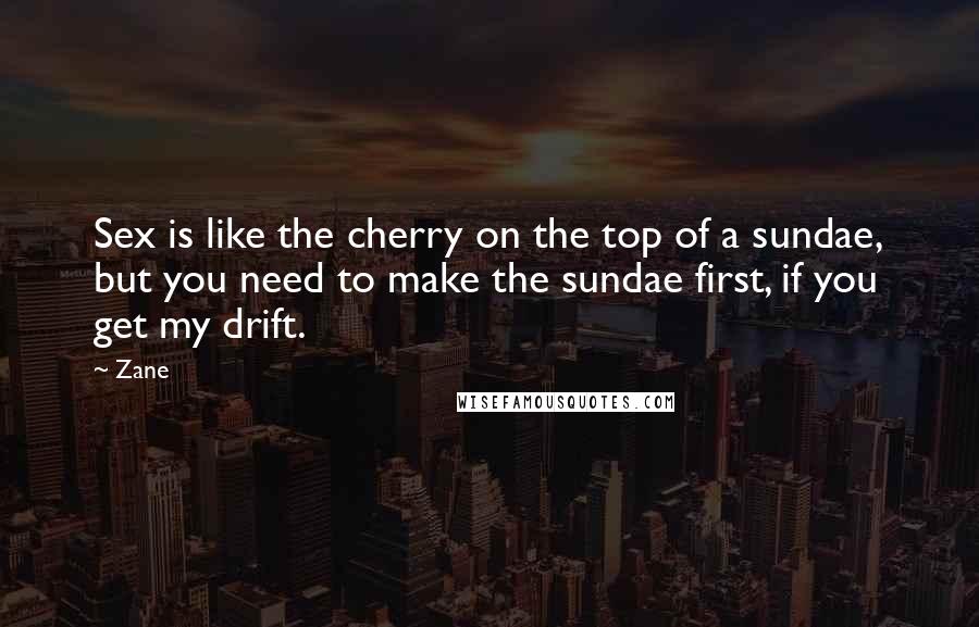 Zane quotes: Sex is like the cherry on the top of a sundae, but you need to make the sundae first, if you get my drift. Zane quotes: Sex is like the cherry on the top of a sundae, but you need to make the sundae first, if you get my drift.