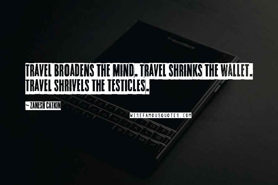 Zanesh Catkin quotes: Travel broadens the mind. Travel shrinks the wallet. Travel shrivels the testicles.