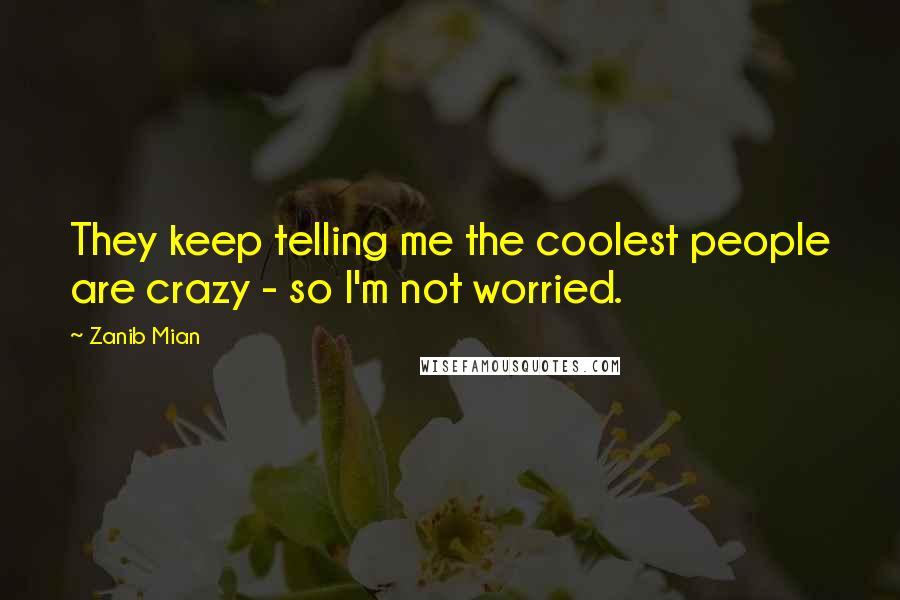 Zanib Mian quotes: They keep telling me the coolest people are crazy - so I'm not worried.