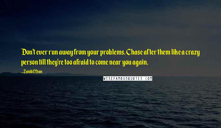 Zanib Mian quotes: Don't ever run away from your problems. Chase after them like a crazy person till they're too afraid to come near you again.