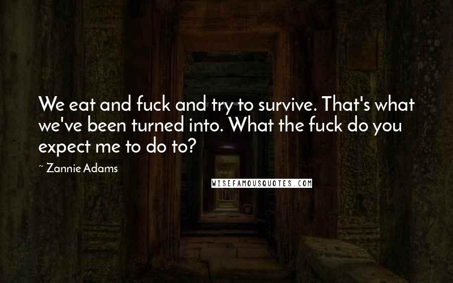 Zannie Adams quotes: We eat and fuck and try to survive. That's what we've been turned into. What the fuck do you expect me to do to? Zannie Adams quotes: We eat and fuck and try to survive. That's what we've been turned into. What the fuck do you expect me to do to?