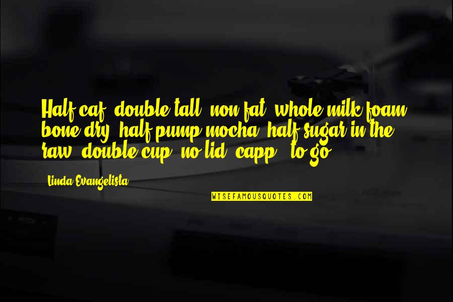 Zanninis Baltimore Quotes By Linda Evangelista: Half-caf, double-tall, non fat, whole-milk foam, bone-dry, half-pump Zanninis Baltimore Quotes By Linda Evangelista: Half-caf, double-tall, non fat, whole-milk foam, bone-dry, half-pump