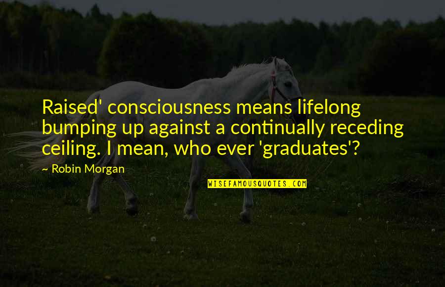 Zapain Quotes By Robin Morgan: Raised' consciousness means lifelong bumping up against a Zapain Quotes By Robin Morgan: Raised' consciousness means lifelong bumping up against a
