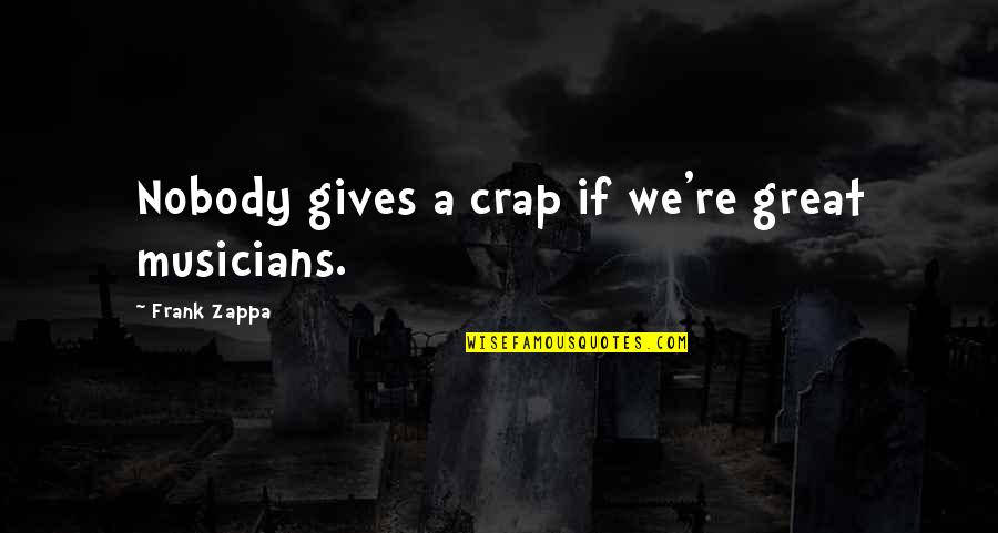 Zappa Quotes By Frank Zappa: Nobody gives a crap if we're great musicians.