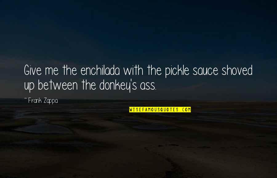 Zappa Quotes By Frank Zappa: Give me the enchilada with the pickle sauce
