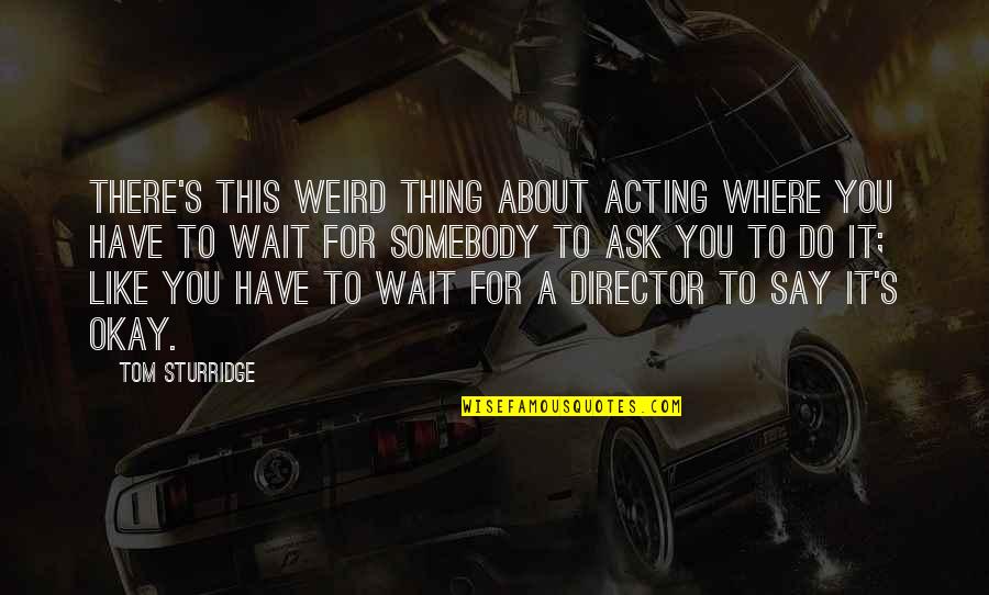 Zappacosta Nothing Can Stand Quotes By Tom Sturridge: There's this weird thing about acting where you Zappacosta Nothing Can Stand Quotes By Tom Sturridge: There's this weird thing about acting where you