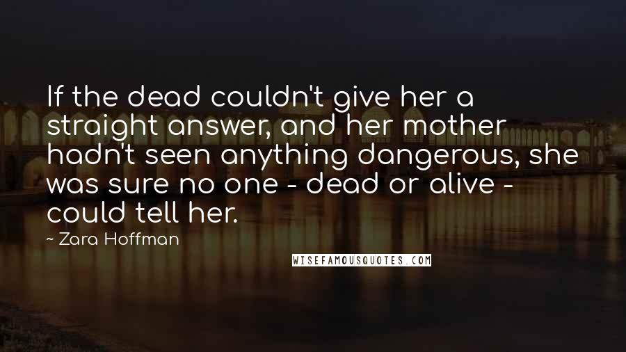 Zara Hoffman quotes: If the dead couldn't give her a straight answer, and her mother hadn't seen anything dangerous, she was sure no one - dead or alive - could tell her.