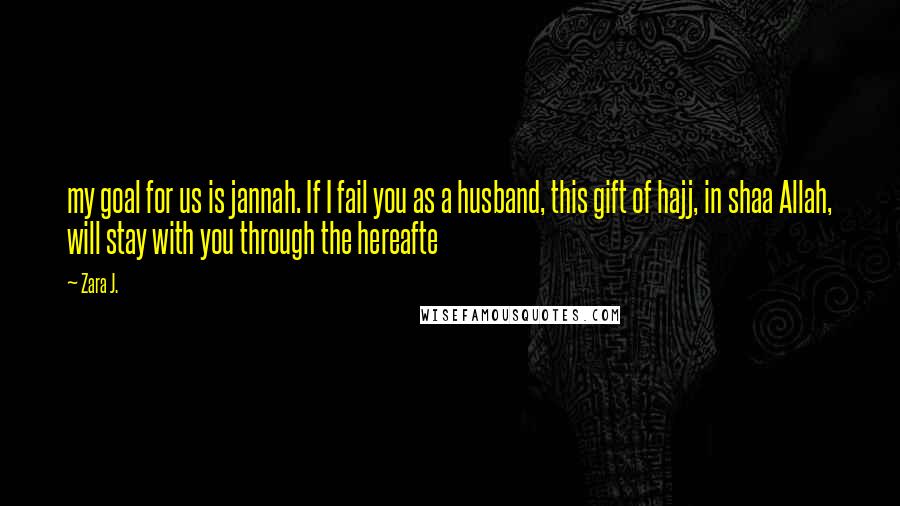 Zara J. quotes: my goal for us is jannah. If I fail you as a husband, this gift of hajj, in shaa Allah, will stay with you through the hereafte