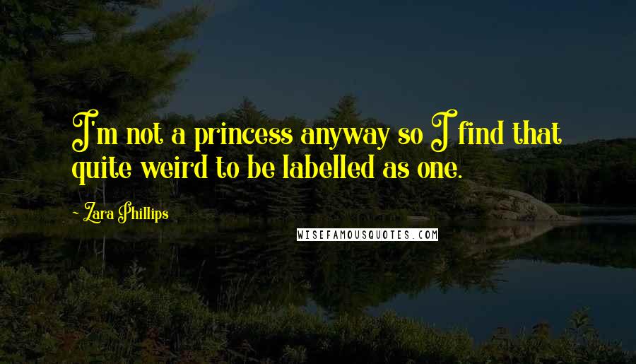 Zara Phillips quotes: I'm not a princess anyway so I find that quite weird to be labelled as one.