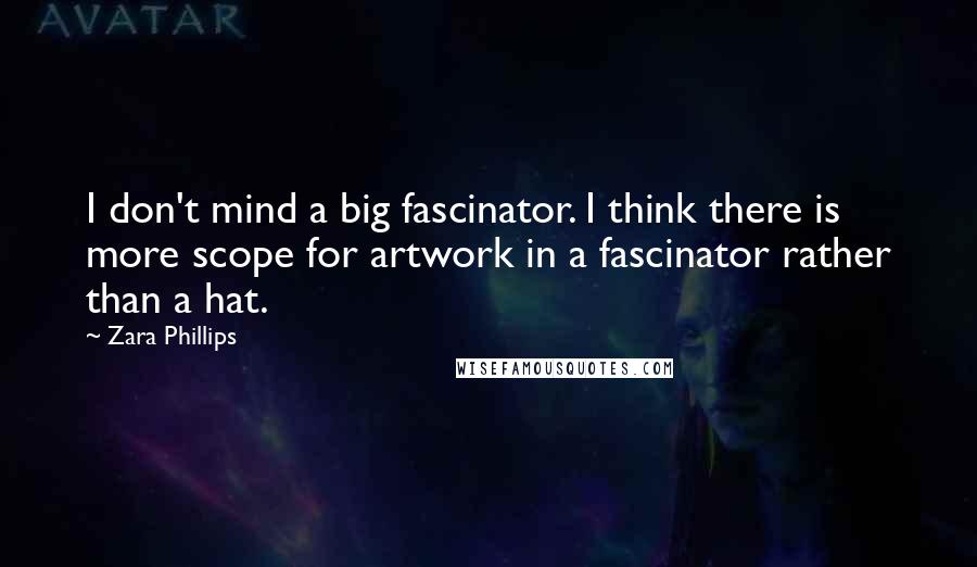 Zara Phillips quotes: I don't mind a big fascinator. I think there is more scope for artwork in a fascinator rather than a hat.