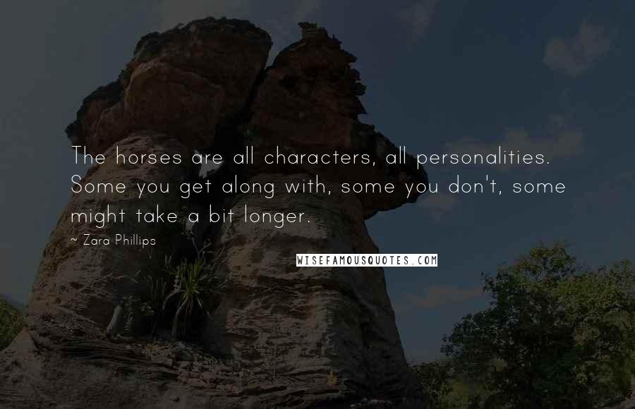 Zara Phillips quotes: The horses are all characters, all personalities. Some you get along with, some you don't, some might take a bit longer.