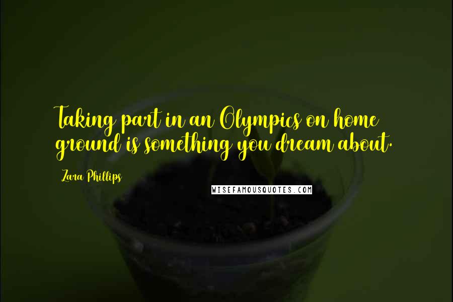 Zara Phillips quotes: Taking part in an Olympics on home ground is something you dream about.