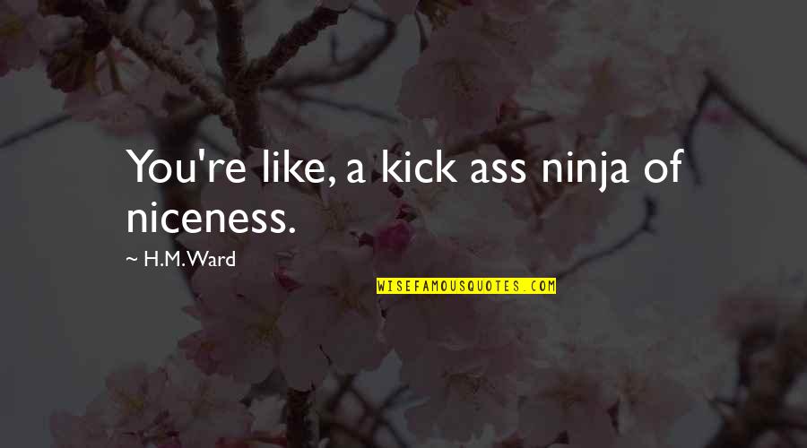 Zarfs Quotes By H.M. Ward: You're like, a kick ass ninja of niceness. Zarfs Quotes By H.M. Ward: You're like, a kick ass ninja of niceness.