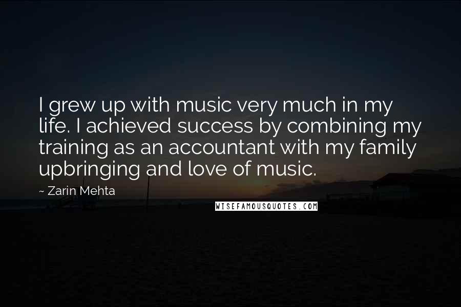 Zarin Mehta quotes: I grew up with music very much in my life. I achieved success by combining my training as an accountant with my family upbringing and love of music.