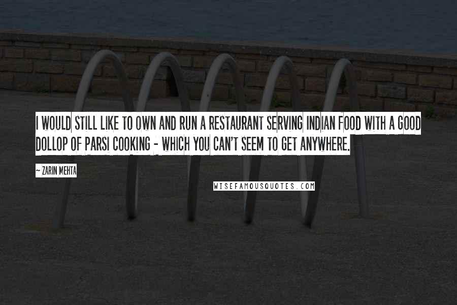 Zarin Mehta quotes: I would still like to own and run a restaurant serving Indian food with a good dollop of Parsi cooking - which you can't seem to get anywhere.