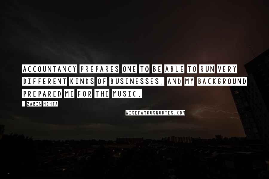 Zarin Mehta quotes: Accountancy prepares one to be able to run very different kinds of businesses, and my background prepared me for the music. Zarin Mehta quotes: Accountancy prepares one to be able to run very different kinds of businesses, and my background prepared me for the music.