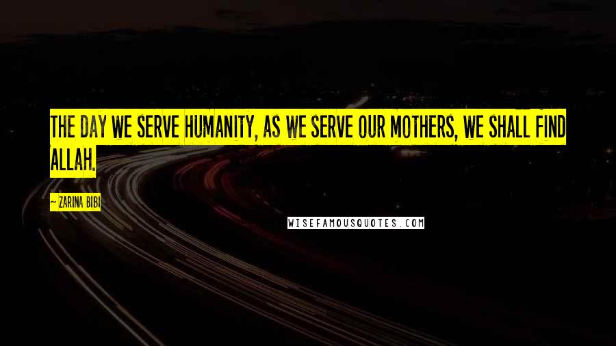 Zarina Bibi quotes: The day we serve humanity, as we serve our mothers, we shall find Allah.