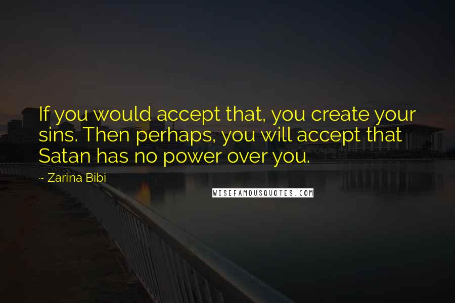 Zarina Bibi quotes: If you would accept that, you create your sins. Then perhaps, you will accept that Satan has no power over you.