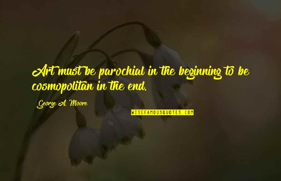 Zarpods Quotes By George A. Moore: Art must be parochial in the beginning to Zarpods Quotes By George A. Moore: Art must be parochial in the beginning to