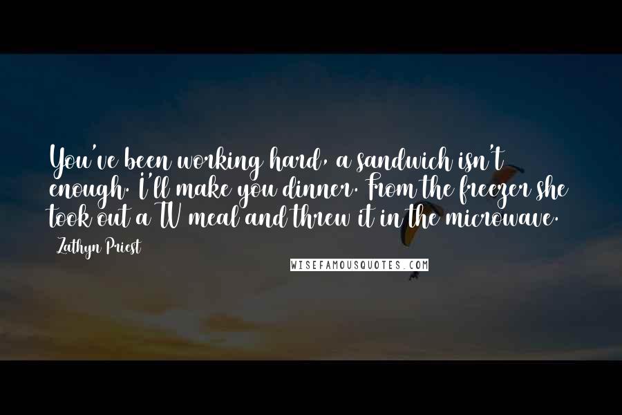 Zathyn Priest quotes: You've been working hard, a sandwich isn't enough. I'll make you dinner. From the freezer she took out a TV meal and threw it in the microwave.