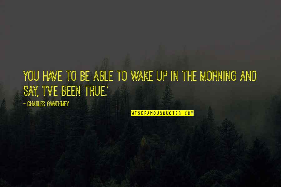 Zaties Quotes By Charles Gwathmey: You have to be able to wake up Zaties Quotes By Charles Gwathmey: You have to be able to wake up