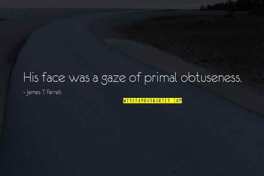 Zaties Quotes By James T. Farrell: His face was a gaze of primal obtuseness. Zaties Quotes By James T. Farrell: His face was a gaze of primal obtuseness.