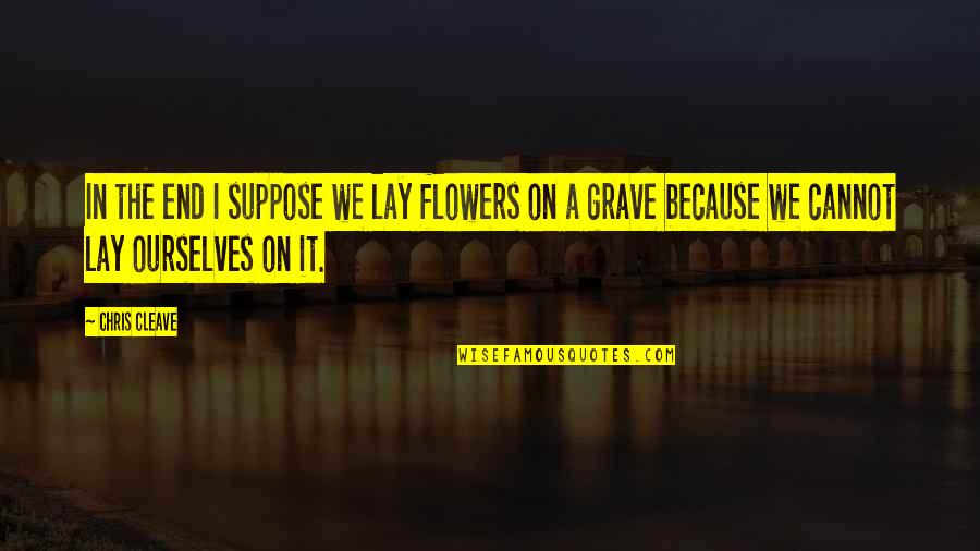 Zavata Americus Quotes By Chris Cleave: In the end I suppose we lay flowers Zavata Americus Quotes By Chris Cleave: In the end I suppose we lay flowers