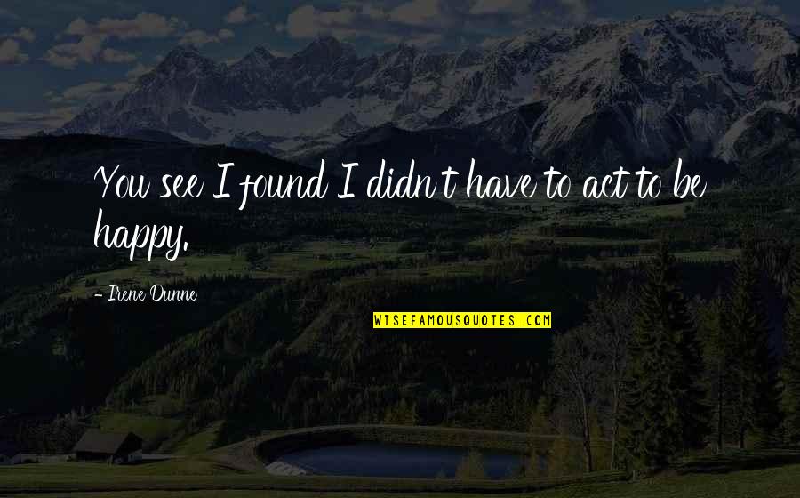Zavisit Quotes By Irene Dunne: You see I found I didn't have to Zavisit Quotes By Irene Dunne: You see I found I didn't have to