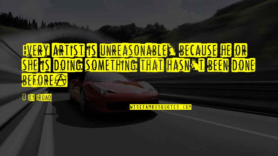 Zawaurdo Quotes By Eli Broad: Every artist is unreasonable, because he or she Zawaurdo Quotes By Eli Broad: Every artist is unreasonable, because he or she