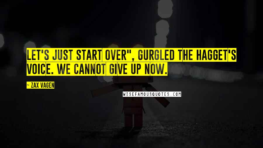 Zax Vagen quotes: Let's just start over", gurgled the hagget's voice. We cannot give up now.