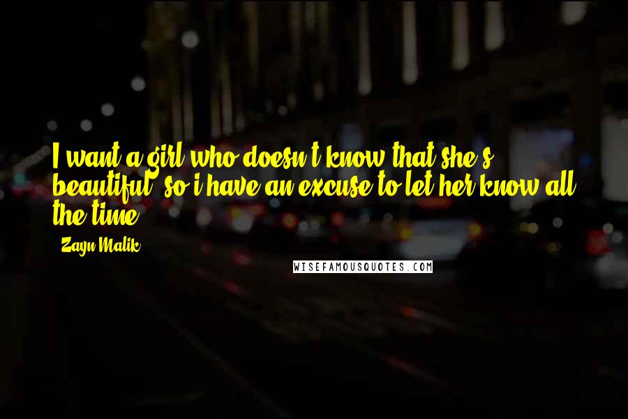 Zayn Malik quotes: I want a girl who doesn't know that she's beautiful, so i have an excuse to let her know all the time Zayn Malik quotes: I want a girl who doesn't know that she's beautiful, so i have an excuse to let her know all the time