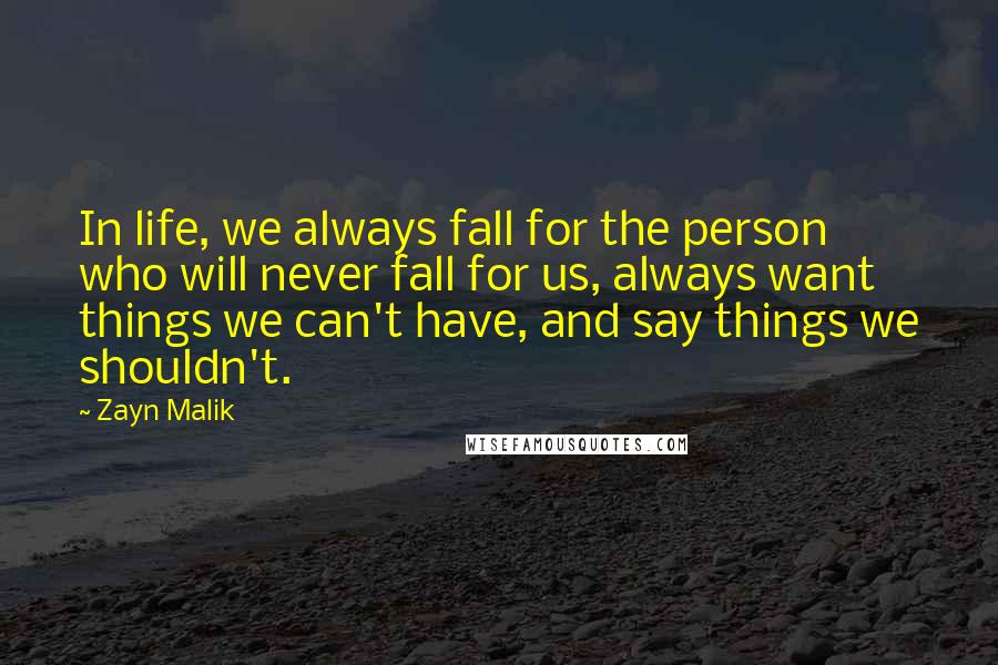 Zayn Malik quotes: In life, we always fall for the person who will never fall for us, always want things we can't have, and say things we shouldn't. Zayn Malik quotes: In life, we always fall for the person who will never fall for us, always want things we can't have, and say things we shouldn't.