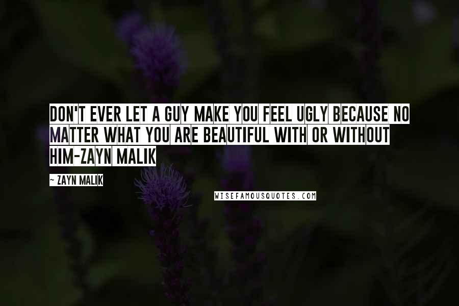Zayn Malik quotes: Don't ever let a guy make you feel ugly because no matter what you are beautiful with or without him-Zayn Malik Zayn Malik quotes: Don't ever let a guy make you feel ugly because no matter what you are beautiful with or without him-Zayn Malik