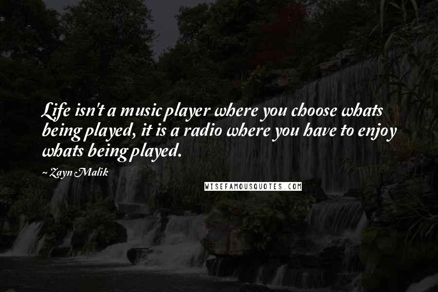 Zayn Malik quotes: Life isn't a music player where you choose whats being played, it is a radio where you have to enjoy whats being played. Zayn Malik quotes: Life isn't a music player where you choose whats being played, it is a radio where you have to enjoy whats being played.