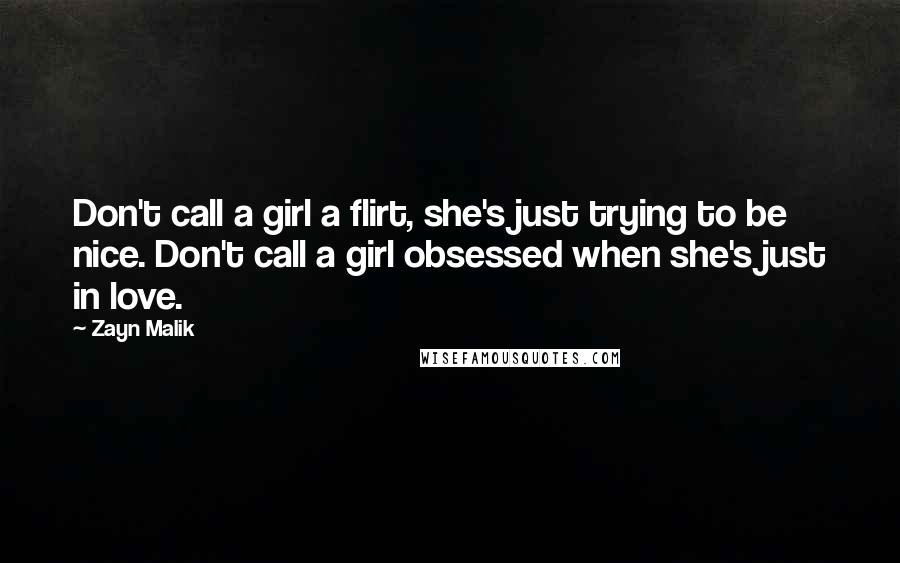 Zayn Malik quotes: Don't call a girl a flirt, she's just trying to be nice. Don't call a girl obsessed when she's just in love. Zayn Malik quotes: Don't call a girl a flirt, she's just trying to be nice. Don't call a girl obsessed when she's just in love.