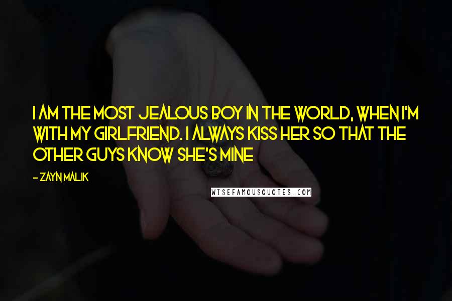 Zayn Malik quotes: I am the most jealous boy in the world, when I'm with my girlfriend. I always kiss her so that the other guys know she's mine Zayn Malik quotes: I am the most jealous boy in the world, when I'm with my girlfriend. I always kiss her so that the other guys know she's mine