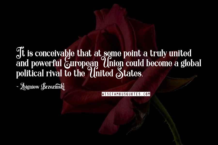 Zbigniew Brzezinski quotes: It is conceivable that at some point a truly united and powerful European Union could become a global political rival to the United States.