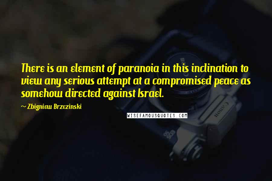 Zbigniew Brzezinski quotes: There is an element of paranoia in this inclination to view any serious attempt at a compromised peace as somehow directed against Israel.