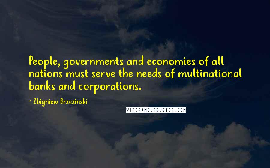 Zbigniew Brzezinski quotes: People, governments and economies of all nations must serve the needs of multinational banks and corporations.