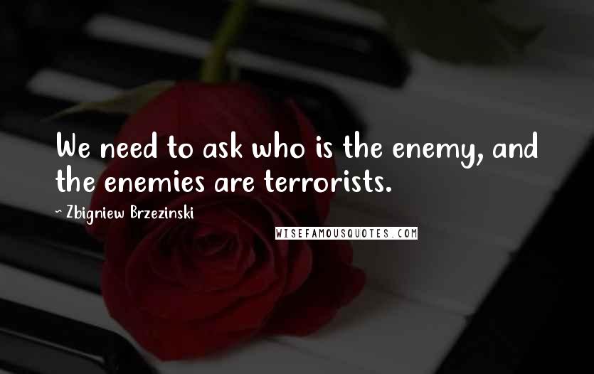 Zbigniew Brzezinski quotes: We need to ask who is the enemy, and the enemies are terrorists.